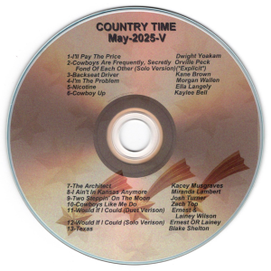 Country Time V May I'll Pay The Price - Dwight Yoakam Cowboys Are Frequently, Secretly Fond Of Each Other Solo Version) - Orville Peck Backseat Driver - Kane Brown I'm The Problem - Morgan Wallen Nicotine - Ella Langley Cowboy Up - Kaylee Bell The Architect - Kacey Musgraves I Ain't In Kansas Anymore - Miranda Lambert Two Steppin' On The Moon - Josh Turner Cowboys Like Me Do - Zach Top Would If I Could (Duet Version) - Ernest & Lainey Wilson Would If I Could (Solo Version) - Ernest or Lainey Wilson Texas - Blake Shelton