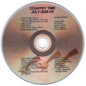Country Time - July 2025 VII I'm a Little Crazy - Morgan Wallen It's A Long Way To The Top (If You Wanna Rock & Roll - Cody Jinks Boots Off - Jon Pardi Bar None - Jordan Davis Girl Your Taken Home - Ella Langley Bell Bottoms Up - Lainey Wilson If Looks Could Kill - Carly Pearce Buzz Kill - Lainey Gardner Happens To Me - Russell Dickerson It Was Always You - Zach Top Hands Off Time - Eric Church Honky Tonk Hall Of Fame (Duet) - George Strait & Chris Stapleton Honky Tonk Hall Of Fame (Solo) - George Strait