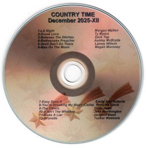 December 2025 - Country Time XII LA Night - Morgan Wallen Drunk Love - Ty Myers Between The Ditches - Zach Top Rattlesnake Preacher - Ashley McBryde Devil Don't Go There - Lainey Wilson Man On The Moon - Megan Moroney Easy Does It - Emily Ann Roberts You're Breaking My Heart (Cecilia) - Pricilla Block The Others - Cody Jinks It Ain't The Whiskey - Jake Worthington Make A Liar - Jackson Dean Brunette - Tucker Wetmore