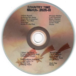 March 2026 - Country Time III Kick Myself - Morgan Wallen Giving Her Away - Luke Combs Let Him In Anyway - Blake Shelton Miss you Man - Old Dominion Grudge - Carter Faith Like It Like That - Dasha Beat The Devil - Maren Morris Takin' The Slow Ride - Lanie Gardner Madeline (Duet) - Zach Bryan & Garbriella Rose Goodbyes Are Hard To Listen To - Joe Nicols Flip Flop - Zach Top Dog Years - Hardy